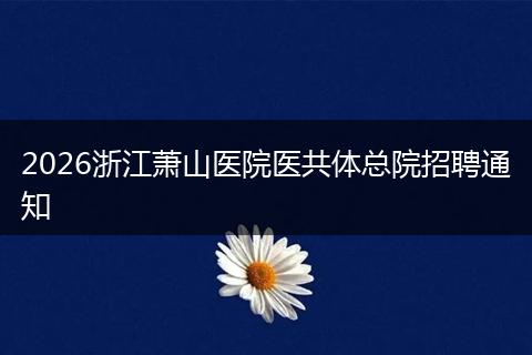 2026浙江萧山医院医共体总院招聘通知