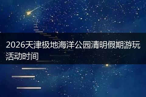 2026天津极地海洋公园清明假期游玩活动时间