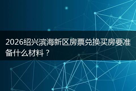 2026绍兴滨海新区房票兑换买房要准备什么材料？
