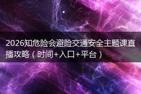 2026知危险会避险交通安全主题课直播攻略（时间+入口+平台）