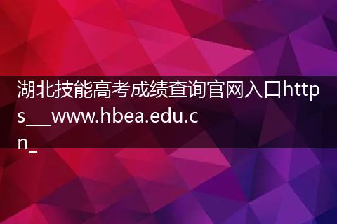 湖北技能高考成绩查询官网入口https___www.hbea.edu.cn_