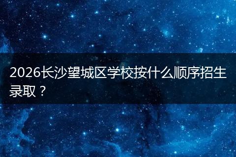 2026长沙望城区学校按什么顺序招生录取？