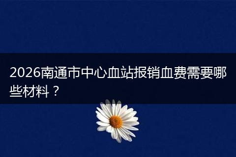 2026南通市中心血站报销血费需要哪些材料？