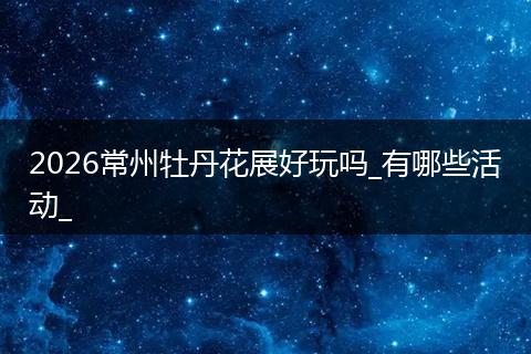 2026常州牡丹花展好玩吗_有哪些活动_