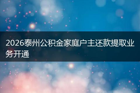 2026泰州公积金家庭户主还款提取业务开通