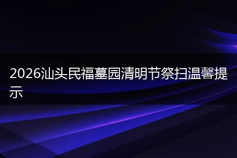 2026汕头民福墓园清明节祭扫温馨提示