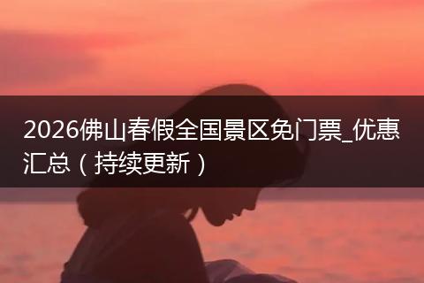 2026佛山春假全国景区免门票_优惠汇总（持续更新）