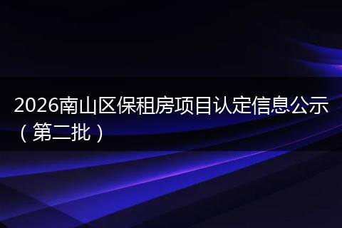2026南山区保租房项目认定信息公示（第二批）