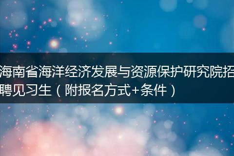 海南省海洋经济发展与资源保护研究院招聘见习生（附报名方式+条件）