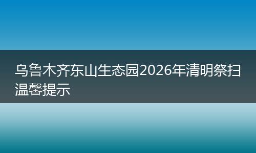 乌鲁木齐东山生态园2026年清明祭扫温馨提示