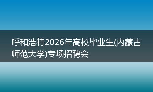 呼和浩特2026年高校毕业生(内蒙古师范大学)专场招聘会