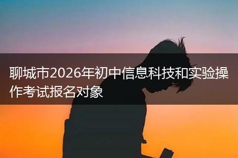 聊城市2026年初中信息科技和实验操作考试报名对象