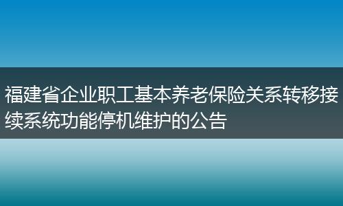 福建省企业职工基本养老保险关系转移接续系统功能停机维护的公告