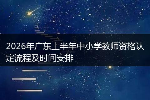 2026年广东上半年中小学教师资格认定流程及时间安排