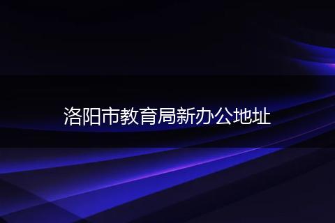 洛阳市教育局新办公地址