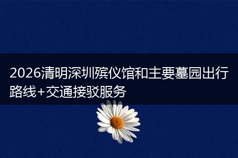 2026清明深圳殡仪馆和主要墓园出行路线+交通接驳服务