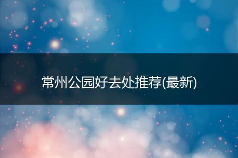 常州公园好去处推荐(最新)