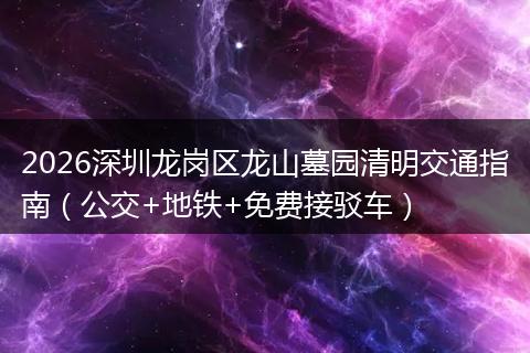 2026深圳龙岗区龙山墓园清明交通指南（公交+地铁+免费接驳车）