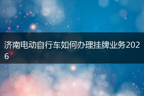 济南电动自行车如何办理挂牌业务2026