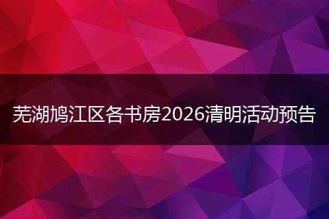 芜湖鸠江区各书房2026清明活动预告