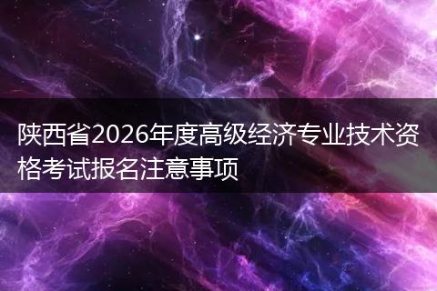 陕西省2026年度高级经济专业技术资格考试报名注意事项