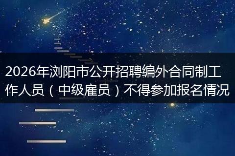 2026年浏阳市公开招聘编外合同制工作人员（中级雇员）不得参加报名情况