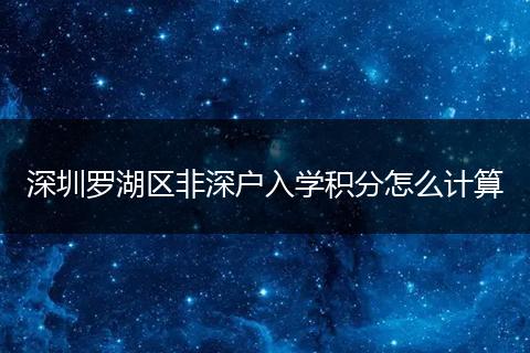 深圳罗湖区非深户入学积分怎么计算