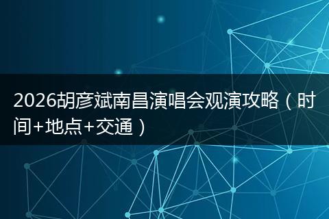 2026胡彦斌南昌演唱会观演攻略（时间+地点+交通）