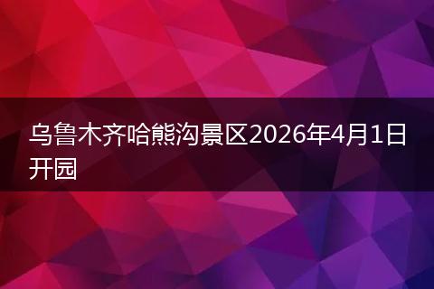 乌鲁木齐哈熊沟景区2026年4月1日开园