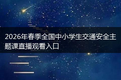 2026年春季全国中小学生交通安全主题课直播观看入口