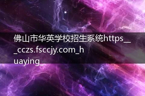 佛山市华英学校招生系统https___cczs.fsccjy.com_huaying_