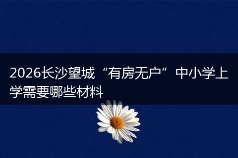 2026长沙望城“有房无户”中小学上学需要哪些材料