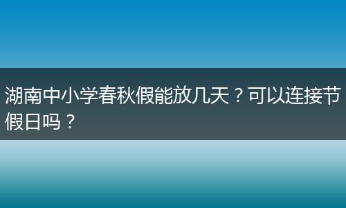 湖南中小学春秋假能放几天？可以连接节假日吗？