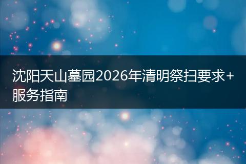 沈阳天山墓园2026年清明祭扫要求+服务指南