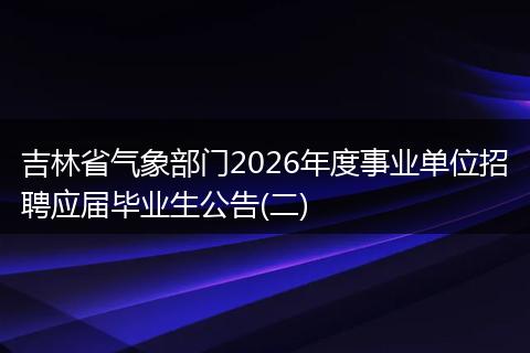 吉林省气象部门2026年度事业单位招聘应届毕业生公告(二)