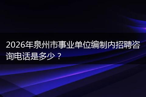 2026年泉州市事业单位编制内招聘咨询电话是多少？