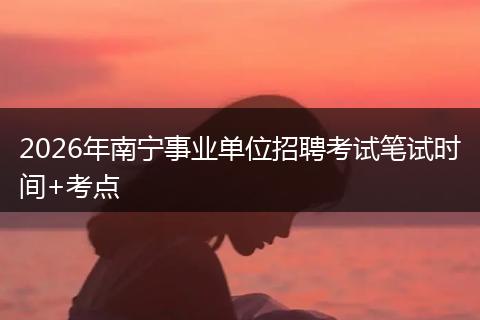 2026年南宁事业单位招聘考试笔试时间+考点