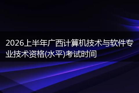 2026上半年广西计算机技术与软件专业技术资格(水平)考试时间
