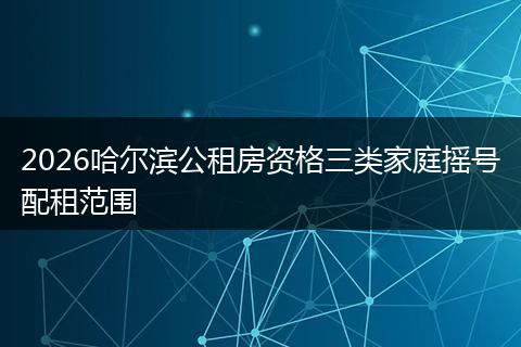 2026哈尔滨公租房资格三类家庭摇号配租范围