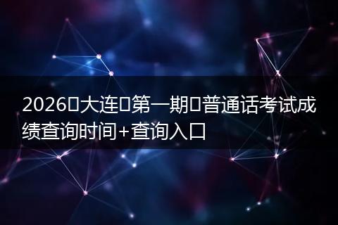2026​大连​第一期​普通话考试成绩查询时间+查询入口