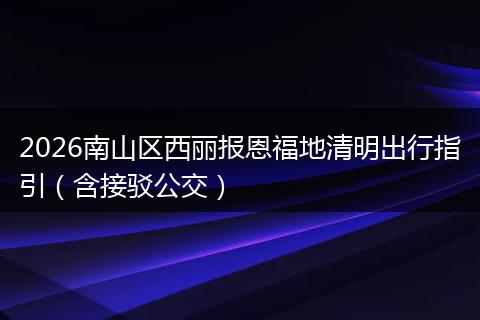 2026南山区西丽报恩福地清明出行指引（含接驳公交）