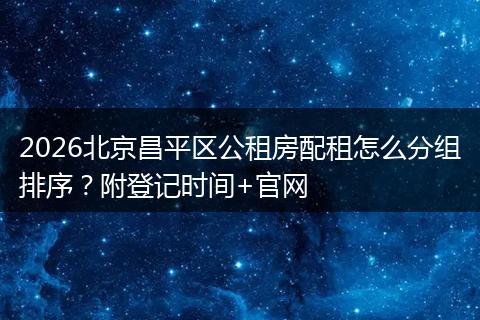 2026北京昌平区公租房配租怎么分组排序？附登记时间+官网