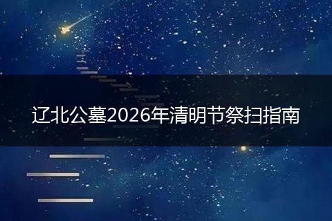 辽北公墓2026年清明节祭扫指南