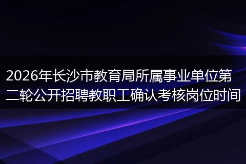 2026年长沙市教育局所属事业单位第二轮公开招聘教职工确认考核岗位时间