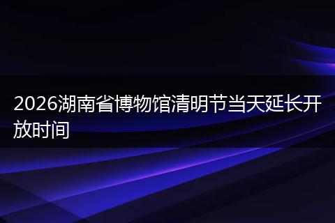 2026湖南省博物馆清明节当天延长开放时间