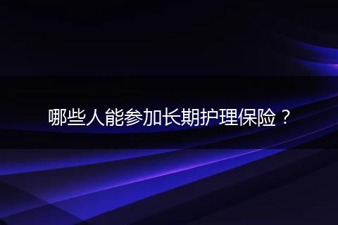 哪些人能参加长期护理保险？