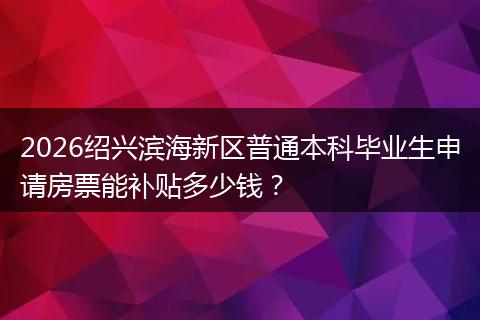 2026绍兴滨海新区普通本科毕业生申请房票能补贴多少钱？