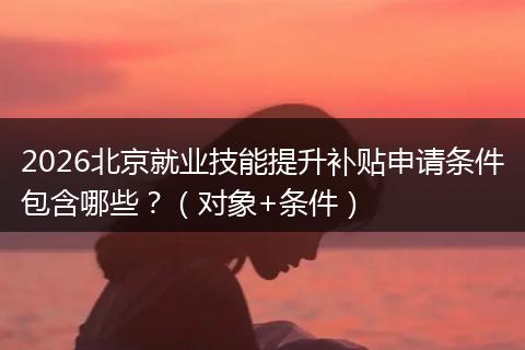 2026北京就业技能提升补贴申请条件包含哪些？（对象+条件）