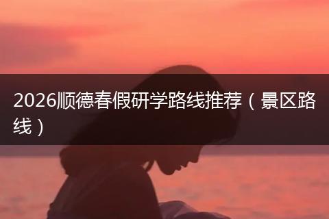 2026顺德春假研学路线推荐（景区路线）