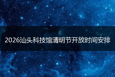 2026汕头科技馆清明节开放时间安排